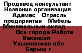 Продавец-консультант › Название организации ­ Адамас › Отрасль предприятия ­ Мебель › Минимальный оклад ­ 26 000 - Все города Работа » Вакансии   . Ульяновская обл.,Барыш г.